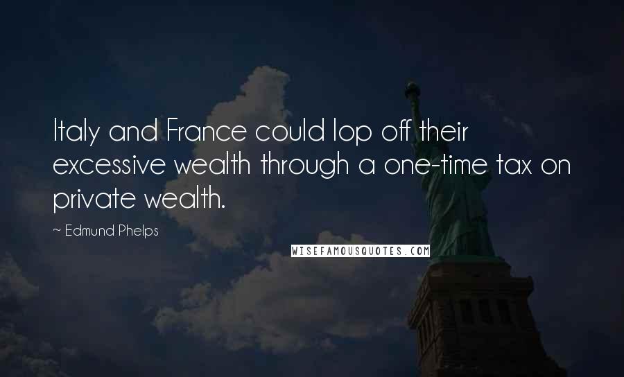 Edmund Phelps Quotes: Italy and France could lop off their excessive wealth through a one-time tax on private wealth.