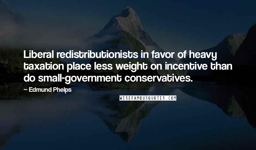Edmund Phelps Quotes: Liberal redistributionists in favor of heavy taxation place less weight on incentive than do small-government conservatives.