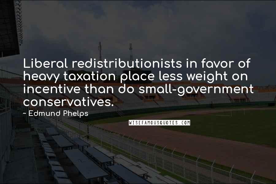 Edmund Phelps Quotes: Liberal redistributionists in favor of heavy taxation place less weight on incentive than do small-government conservatives.