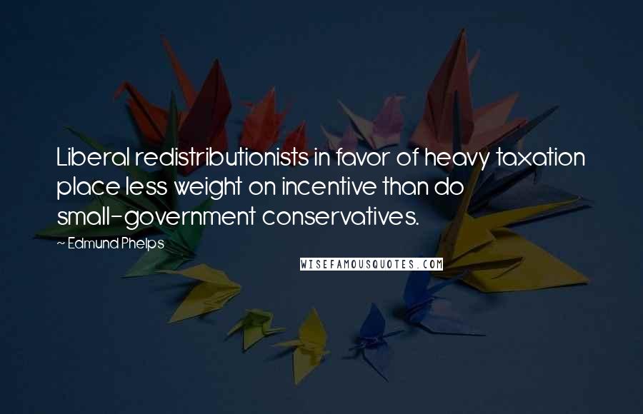 Edmund Phelps Quotes: Liberal redistributionists in favor of heavy taxation place less weight on incentive than do small-government conservatives.