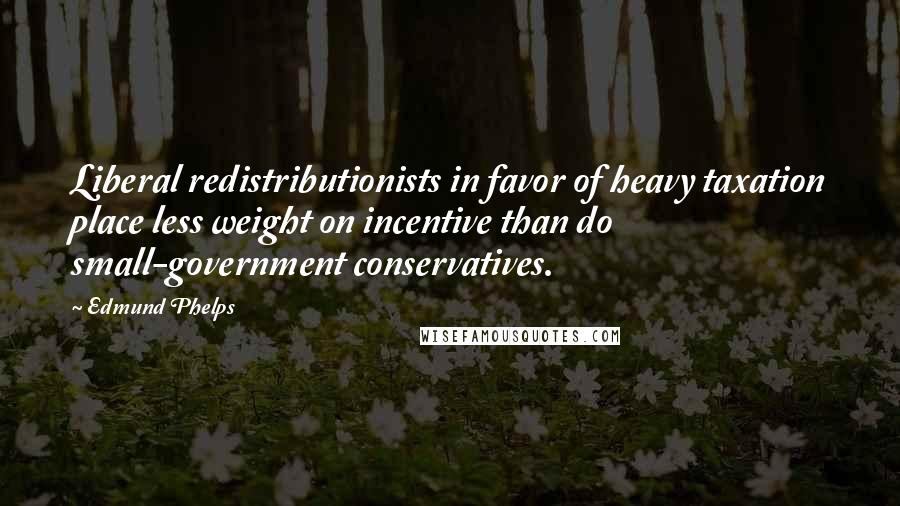 Edmund Phelps Quotes: Liberal redistributionists in favor of heavy taxation place less weight on incentive than do small-government conservatives.