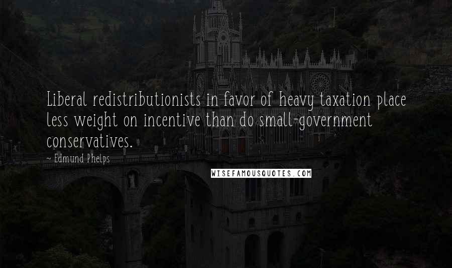 Edmund Phelps Quotes: Liberal redistributionists in favor of heavy taxation place less weight on incentive than do small-government conservatives.