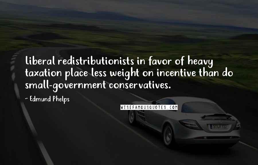 Edmund Phelps Quotes: Liberal redistributionists in favor of heavy taxation place less weight on incentive than do small-government conservatives.