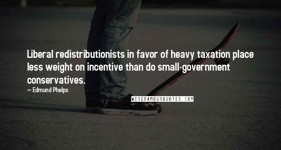 Edmund Phelps Quotes: Liberal redistributionists in favor of heavy taxation place less weight on incentive than do small-government conservatives.