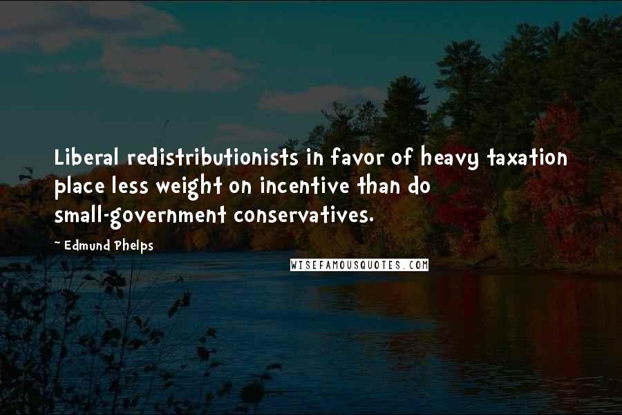 Edmund Phelps Quotes: Liberal redistributionists in favor of heavy taxation place less weight on incentive than do small-government conservatives.