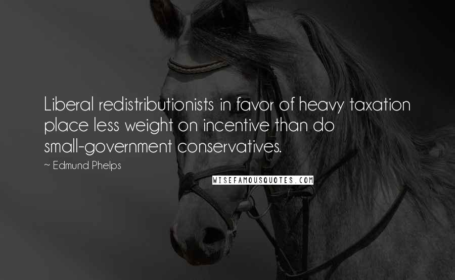 Edmund Phelps Quotes: Liberal redistributionists in favor of heavy taxation place less weight on incentive than do small-government conservatives.