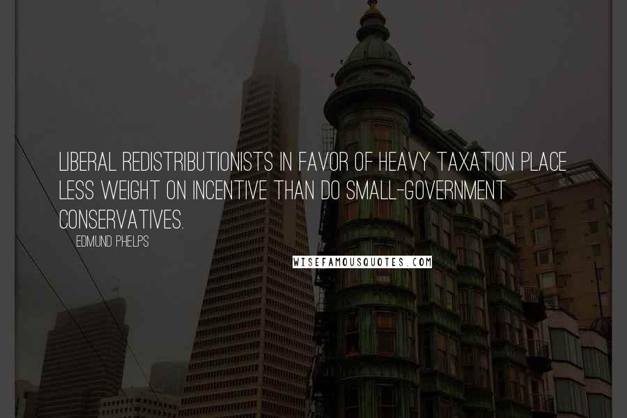 Edmund Phelps Quotes: Liberal redistributionists in favor of heavy taxation place less weight on incentive than do small-government conservatives.