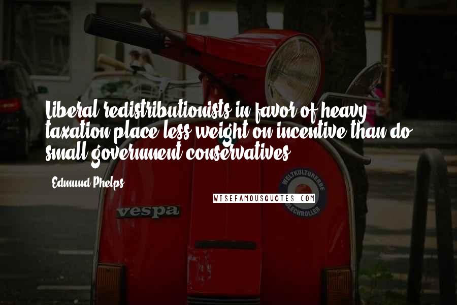 Edmund Phelps Quotes: Liberal redistributionists in favor of heavy taxation place less weight on incentive than do small-government conservatives.