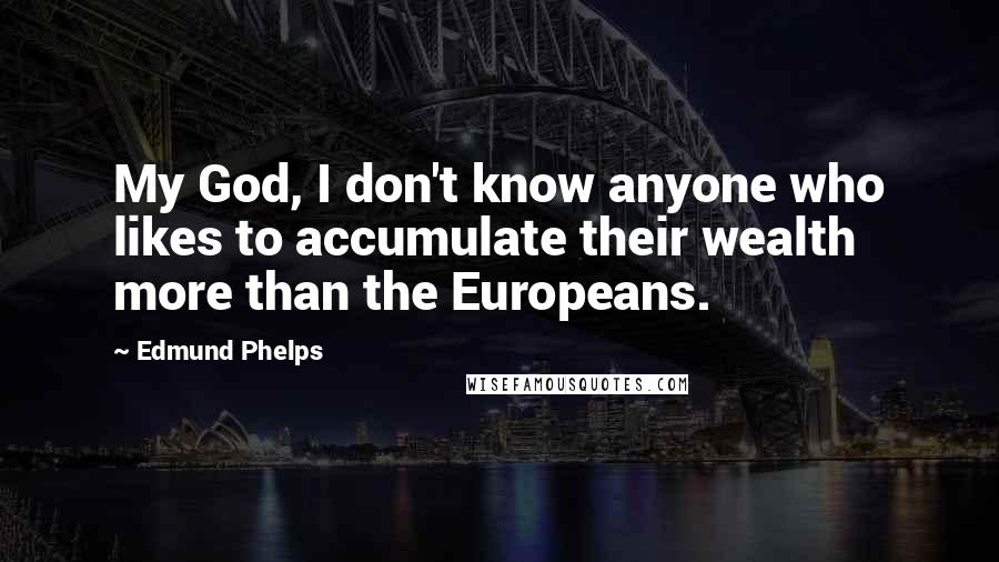 Edmund Phelps Quotes: My God, I don't know anyone who likes to accumulate their wealth more than the Europeans.