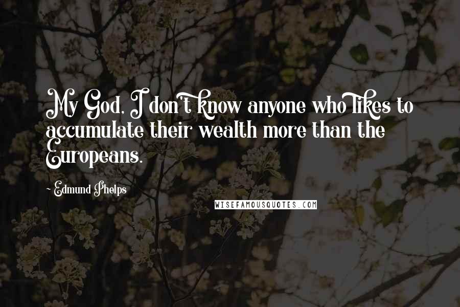Edmund Phelps Quotes: My God, I don't know anyone who likes to accumulate their wealth more than the Europeans.