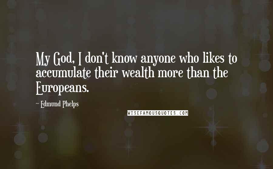 Edmund Phelps Quotes: My God, I don't know anyone who likes to accumulate their wealth more than the Europeans.