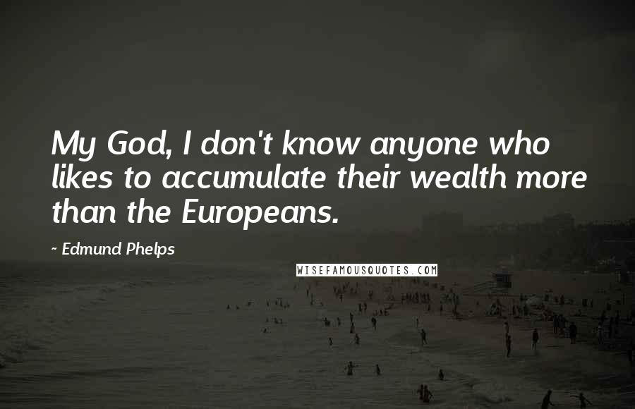 Edmund Phelps Quotes: My God, I don't know anyone who likes to accumulate their wealth more than the Europeans.