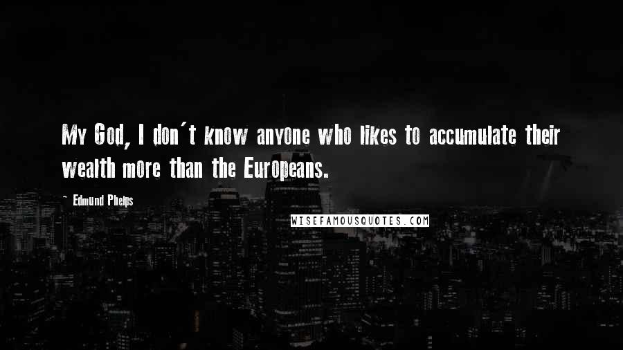 Edmund Phelps Quotes: My God, I don't know anyone who likes to accumulate their wealth more than the Europeans.