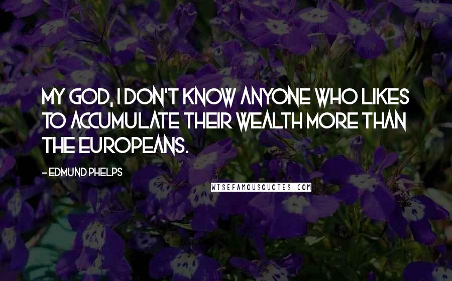 Edmund Phelps Quotes: My God, I don't know anyone who likes to accumulate their wealth more than the Europeans.