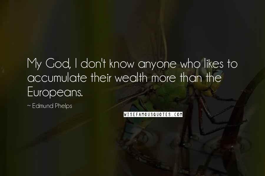 Edmund Phelps Quotes: My God, I don't know anyone who likes to accumulate their wealth more than the Europeans.