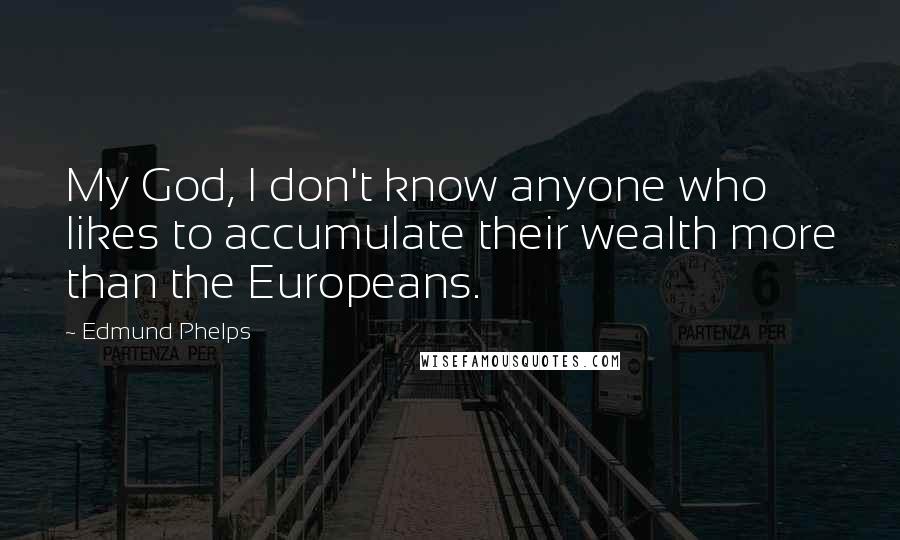 Edmund Phelps Quotes: My God, I don't know anyone who likes to accumulate their wealth more than the Europeans.