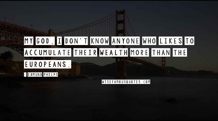 Edmund Phelps Quotes: My God, I don't know anyone who likes to accumulate their wealth more than the Europeans.