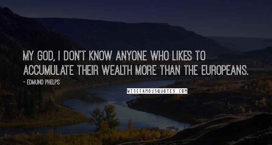 Edmund Phelps Quotes: My God, I don't know anyone who likes to accumulate their wealth more than the Europeans.