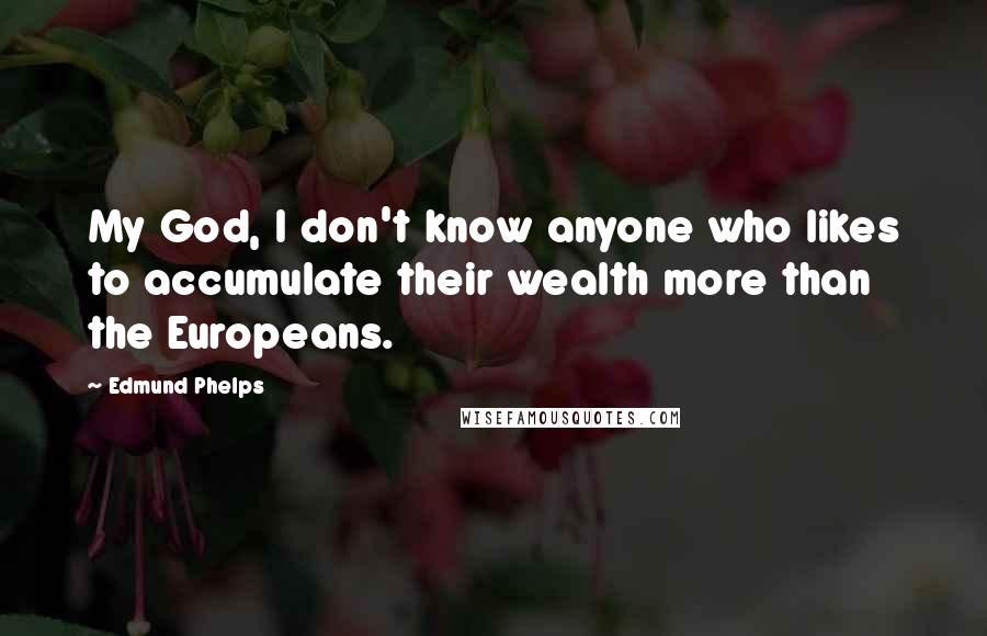 Edmund Phelps Quotes: My God, I don't know anyone who likes to accumulate their wealth more than the Europeans.