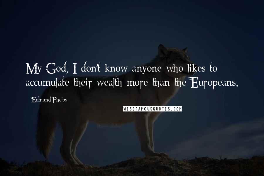 Edmund Phelps Quotes: My God, I don't know anyone who likes to accumulate their wealth more than the Europeans.