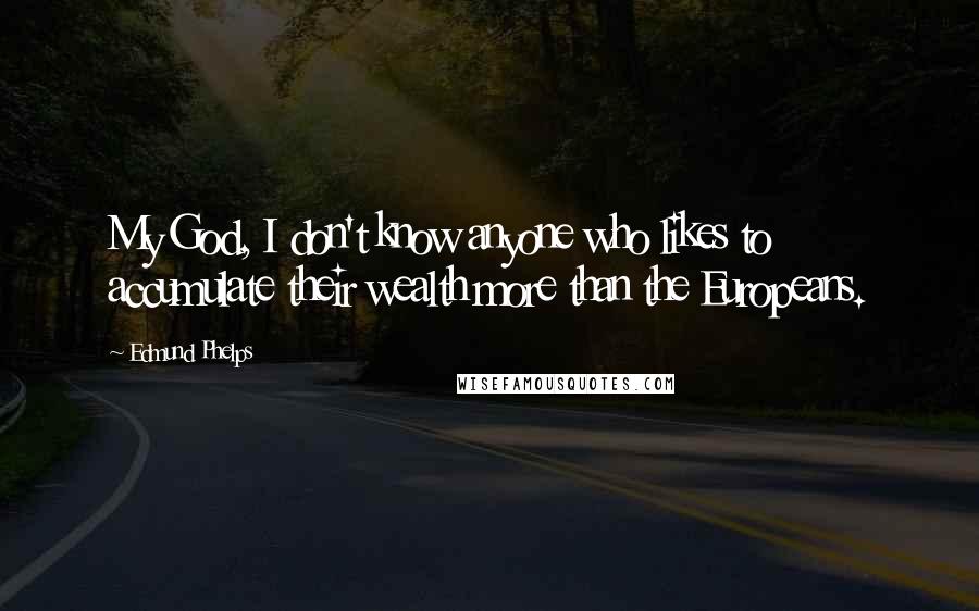 Edmund Phelps Quotes: My God, I don't know anyone who likes to accumulate their wealth more than the Europeans.