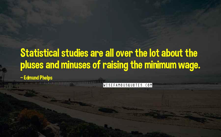 Edmund Phelps Quotes: Statistical studies are all over the lot about the pluses and minuses of raising the minimum wage.