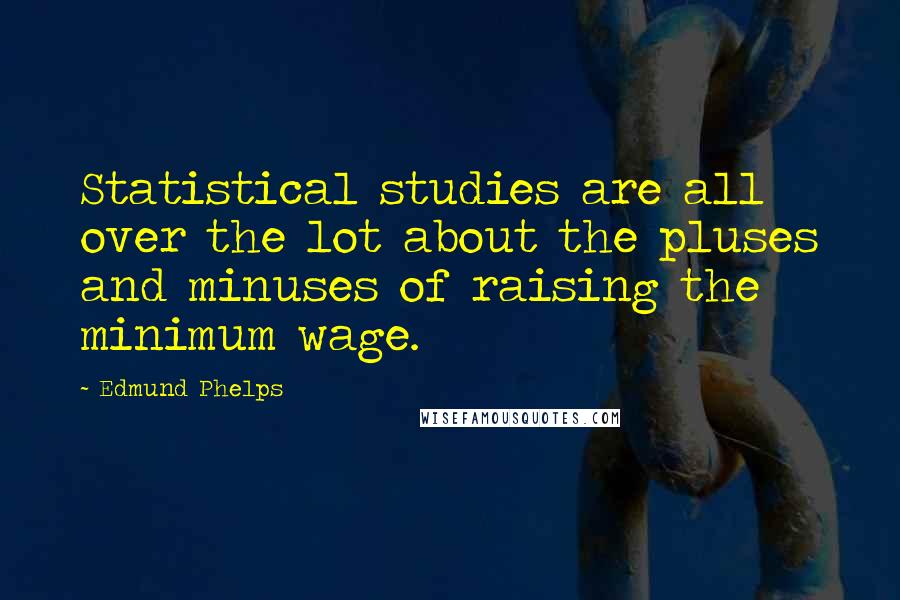 Edmund Phelps Quotes: Statistical studies are all over the lot about the pluses and minuses of raising the minimum wage.