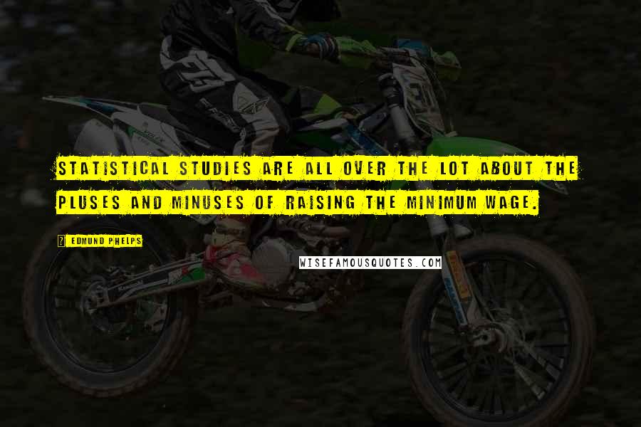 Edmund Phelps Quotes: Statistical studies are all over the lot about the pluses and minuses of raising the minimum wage.
