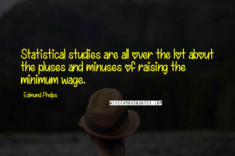 Edmund Phelps Quotes: Statistical studies are all over the lot about the pluses and minuses of raising the minimum wage.