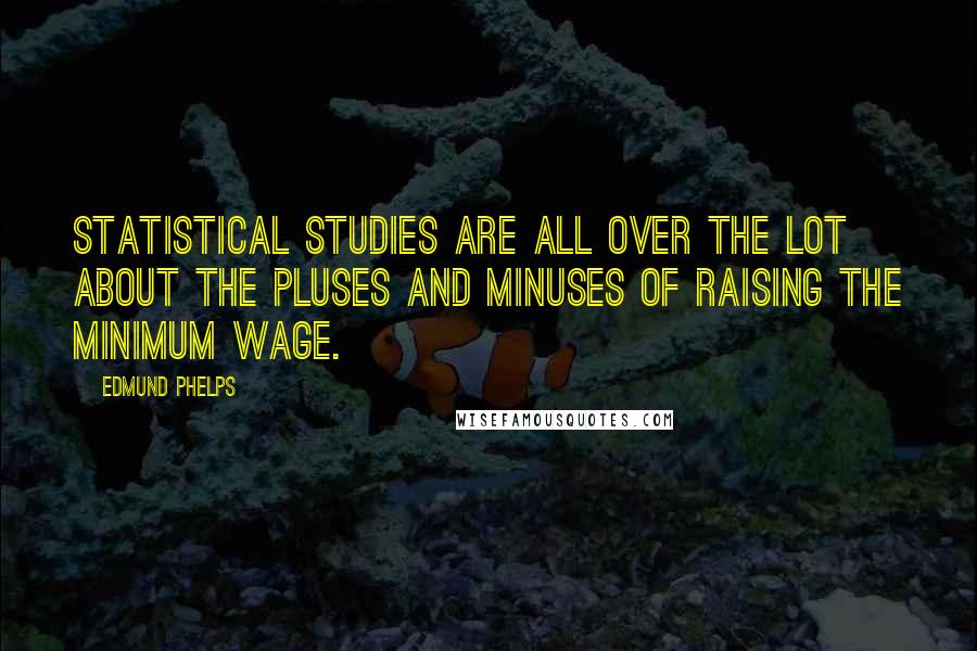 Edmund Phelps Quotes: Statistical studies are all over the lot about the pluses and minuses of raising the minimum wage.