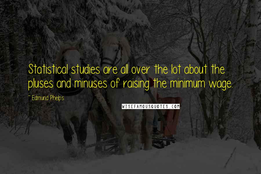 Edmund Phelps Quotes: Statistical studies are all over the lot about the pluses and minuses of raising the minimum wage.