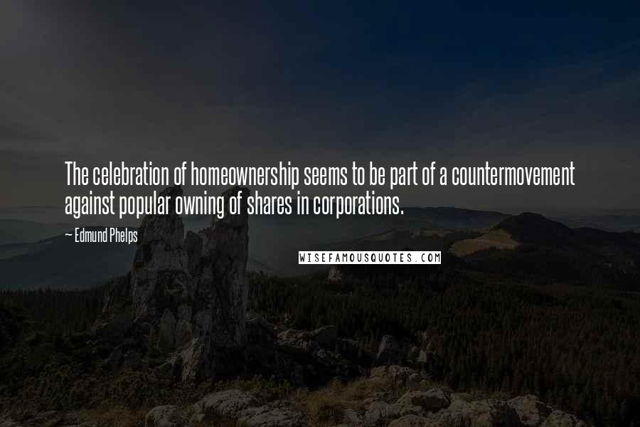 Edmund Phelps Quotes: The celebration of homeownership seems to be part of a countermovement against popular owning of shares in corporations.