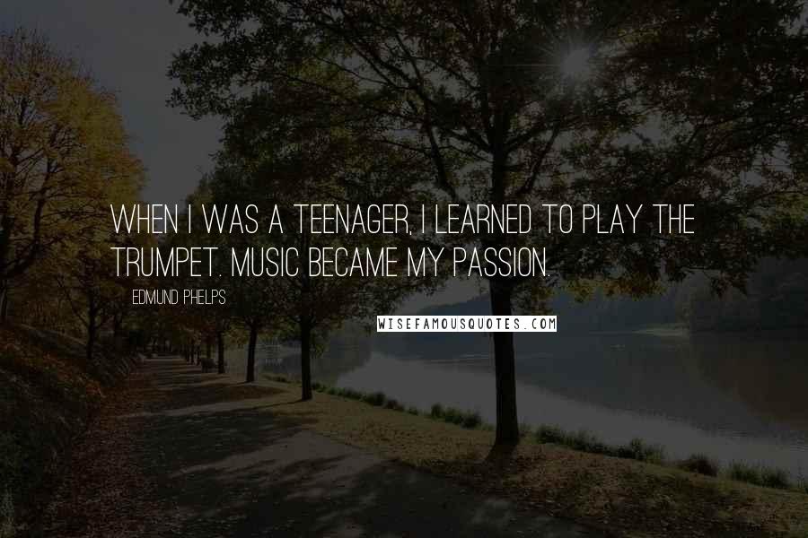 Edmund Phelps Quotes: When I was a teenager, I learned to play the trumpet. Music became my passion.