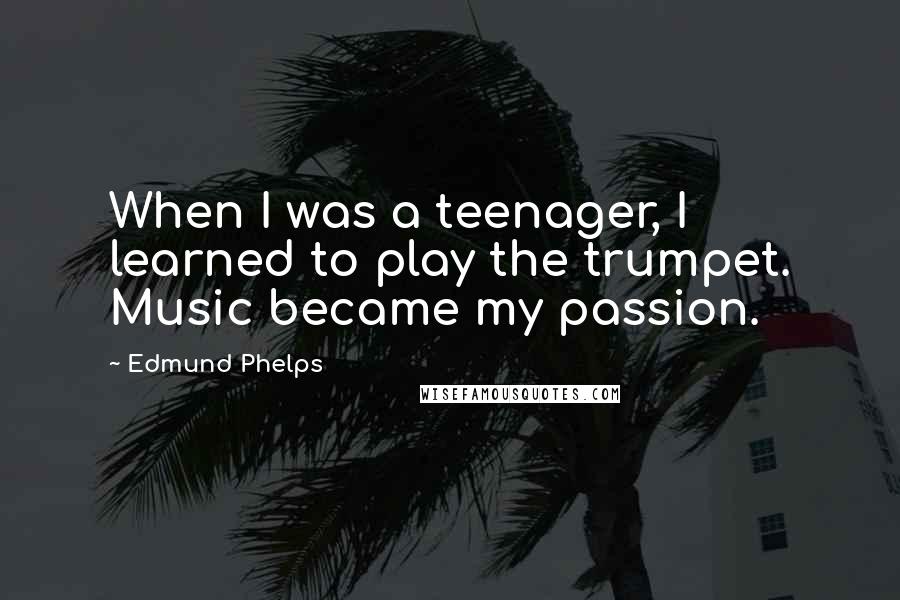 Edmund Phelps Quotes: When I was a teenager, I learned to play the trumpet. Music became my passion.