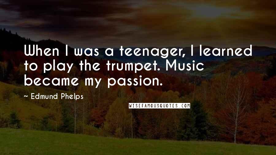 Edmund Phelps Quotes: When I was a teenager, I learned to play the trumpet. Music became my passion.