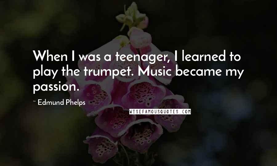 Edmund Phelps Quotes: When I was a teenager, I learned to play the trumpet. Music became my passion.