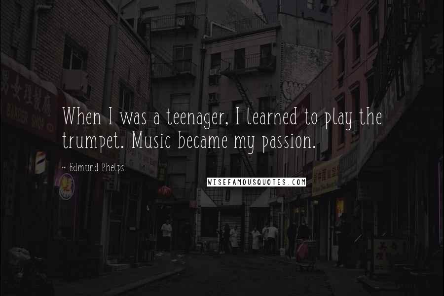 Edmund Phelps Quotes: When I was a teenager, I learned to play the trumpet. Music became my passion.