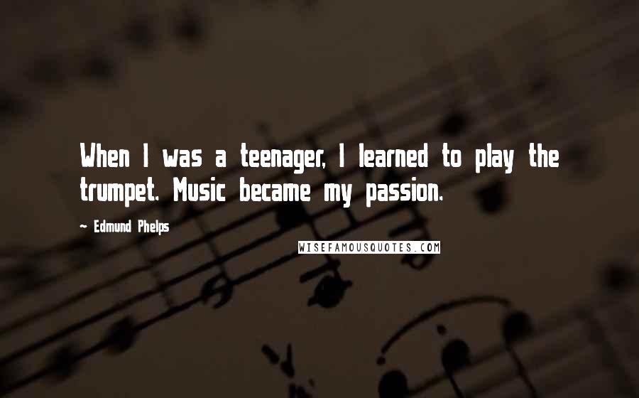 Edmund Phelps Quotes: When I was a teenager, I learned to play the trumpet. Music became my passion.