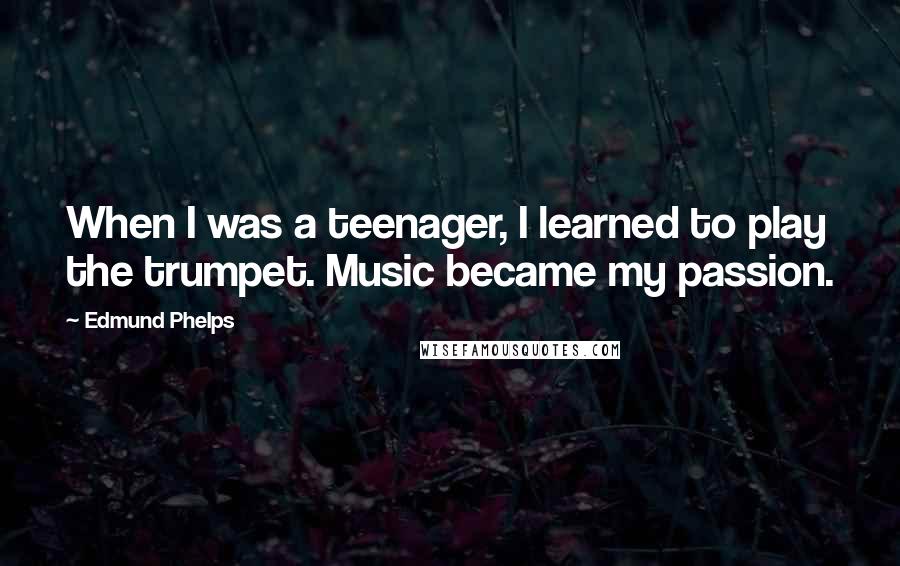 Edmund Phelps Quotes: When I was a teenager, I learned to play the trumpet. Music became my passion.