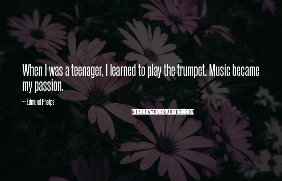 Edmund Phelps Quotes: When I was a teenager, I learned to play the trumpet. Music became my passion.