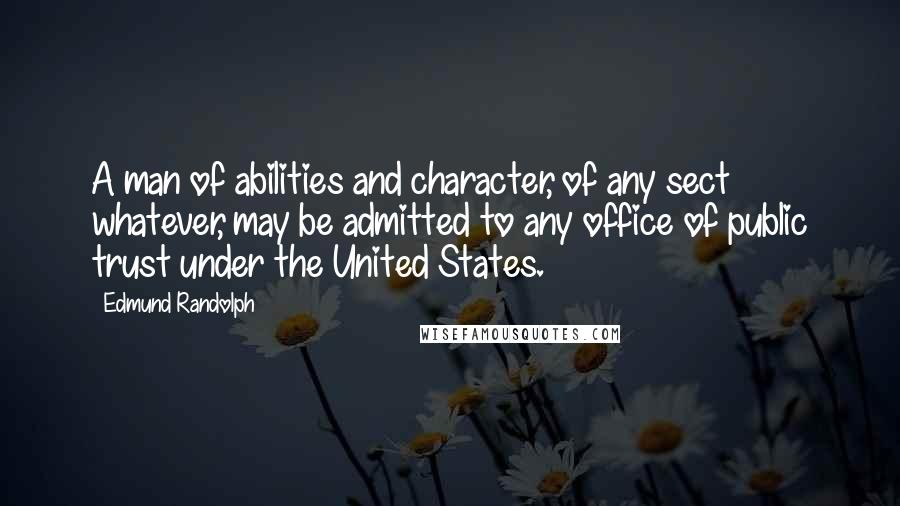 Edmund Randolph Quotes: A man of abilities and character, of any sect whatever, may be admitted to any office of public trust under the United States.