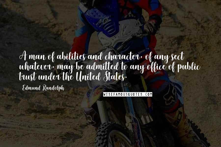 Edmund Randolph Quotes: A man of abilities and character, of any sect whatever, may be admitted to any office of public trust under the United States.