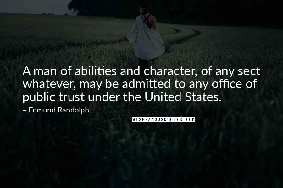 Edmund Randolph Quotes: A man of abilities and character, of any sect whatever, may be admitted to any office of public trust under the United States.