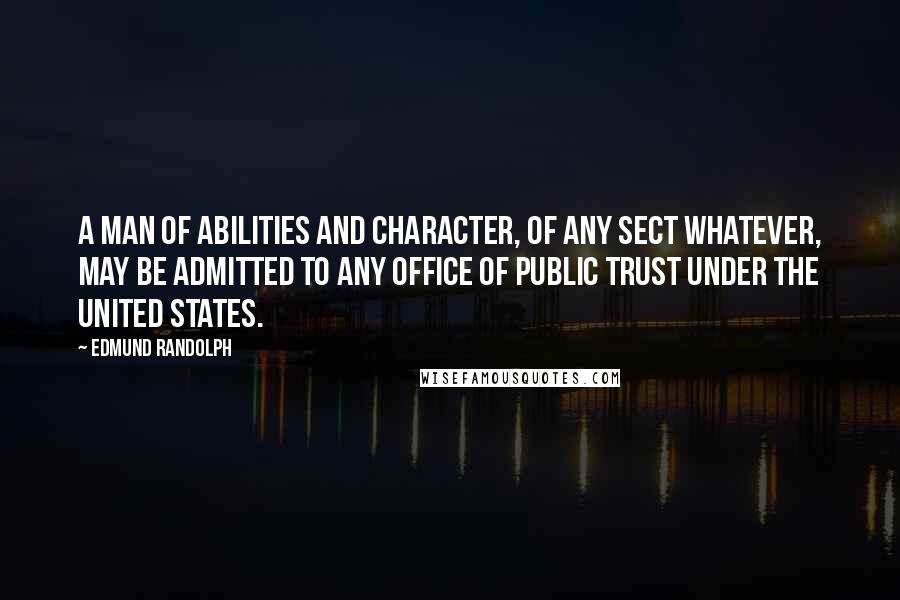 Edmund Randolph Quotes: A man of abilities and character, of any sect whatever, may be admitted to any office of public trust under the United States.