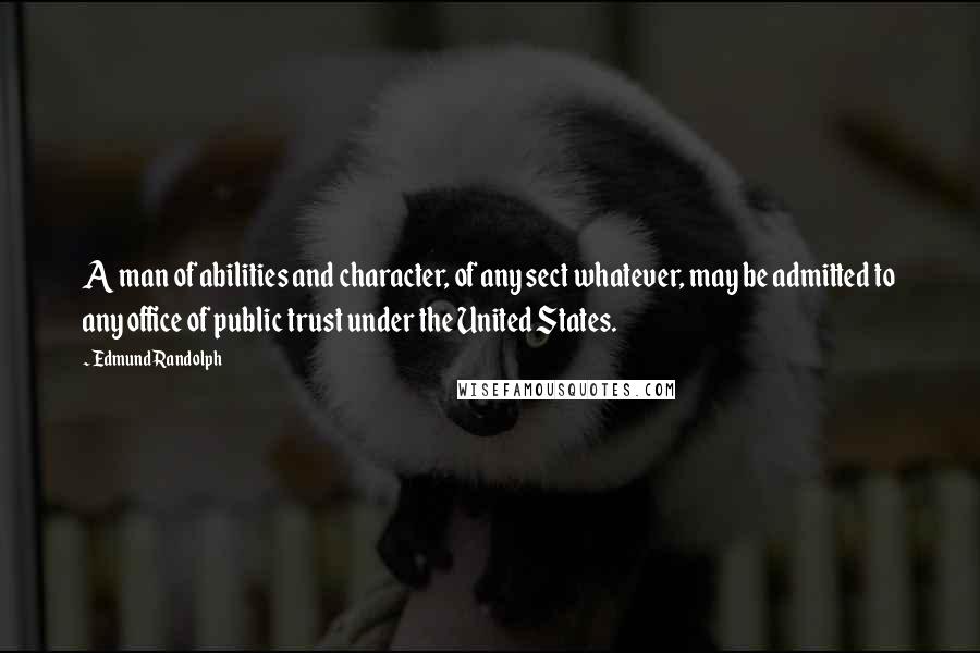 Edmund Randolph Quotes: A man of abilities and character, of any sect whatever, may be admitted to any office of public trust under the United States.