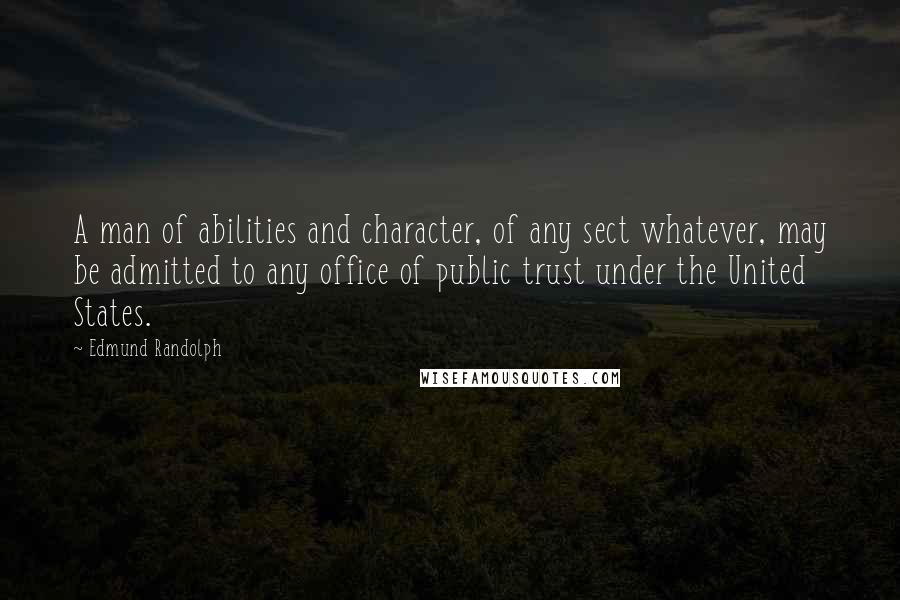 Edmund Randolph Quotes: A man of abilities and character, of any sect whatever, may be admitted to any office of public trust under the United States.