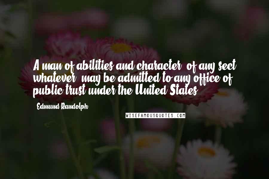 Edmund Randolph Quotes: A man of abilities and character, of any sect whatever, may be admitted to any office of public trust under the United States.