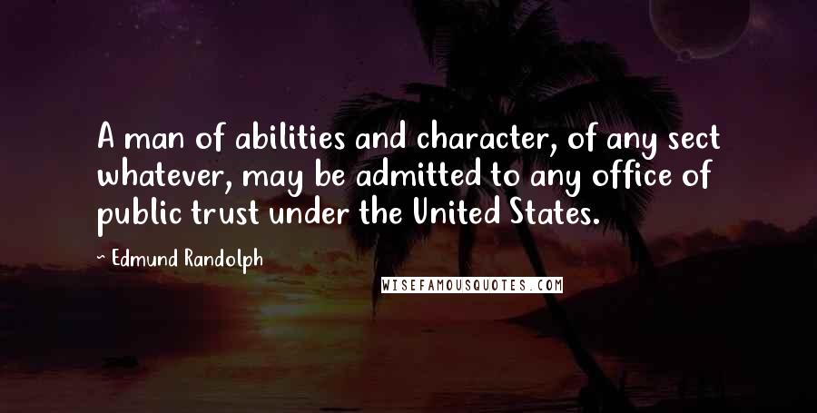 Edmund Randolph Quotes: A man of abilities and character, of any sect whatever, may be admitted to any office of public trust under the United States.