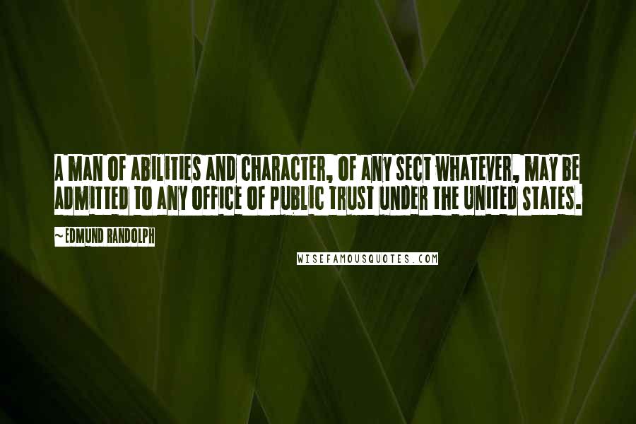 Edmund Randolph Quotes: A man of abilities and character, of any sect whatever, may be admitted to any office of public trust under the United States.