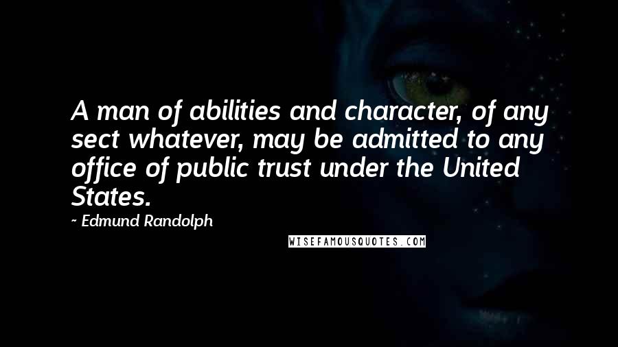 Edmund Randolph Quotes: A man of abilities and character, of any sect whatever, may be admitted to any office of public trust under the United States.